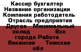 Кассир-бухгалтер › Название организации ­ Компания-работодатель › Отрасль предприятия ­ Другое › Минимальный оклад ­ 21 000 - Все города Работа » Вакансии   . Томская обл.